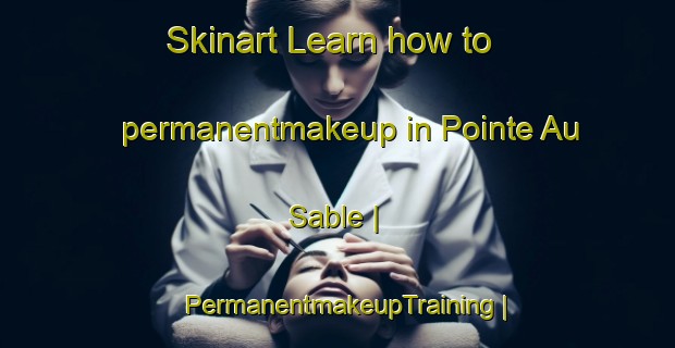 Skinart Learn how to permanentmakeup in Pointe Au Sable | PermanentmakeupTraining | PermanentmakeupClasses | SkinartTraining-Canada